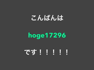 こんばんは
hoge17296
です！！！！！
 