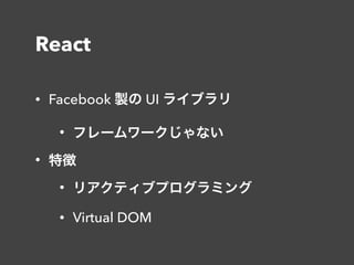 React
• Facebook 製の UI ライブラリ
• フレームワークじゃない
• 特徴
• リアクティブプログラミング
• Virtual DOM
 