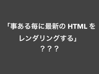 「事ある毎に最新の HTML を 
レンダリングする」
？？？
 
