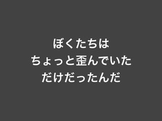ぼくたちは
ちょっと歪んでいた
だけだったんだ
 