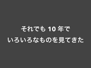 それでも 10 年で
いろいろなものを見てきた
 