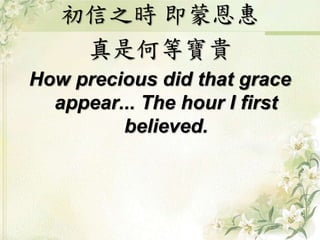 初信之時 即蒙恩惠
真是何等寶貴
How precious did that grace
appear... The hour I first
believed.
 