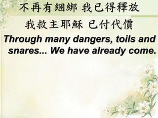 不再有綑綁 我已得釋放
我救主耶穌 已付代價
Through many dangers, toils and
snares... We have already come.
 