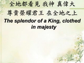 全地都看見 我神 真偉大
尊貴榮耀君王 在全地之上
The splendor of a King, clothed
in majesty
 