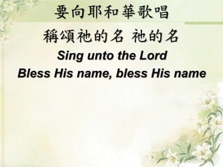 要向耶和華歌唱
稱頌祂的名 祂的名
Sing unto the Lord
Bless His name, bless His name
 