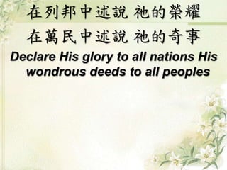 在列邦中述說 祂的榮耀
在萬民中述說 祂的奇事
Declare His glory to all nations His
wondrous deeds to all peoples
 