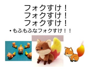 フォクすけ！ 
フォクすけ！ 
フォクすけ！
•もふもふなフォクすけ！！ 
 
 
 
 