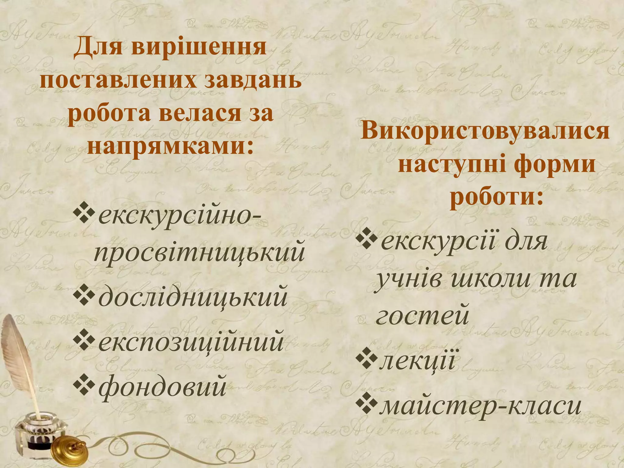 Для вирішення
поставлених завдань
робота велася за
напрямками:
екскурсійно-
просвітницький
дослідницький
експозиційний
фондовий
Використовувалися
наступні форми
роботи:
екскурсії для
учнів школи та
гостей
лекції
майстер-класи
 