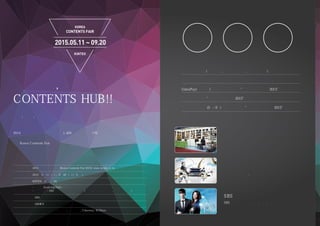 2015.05.11 ~ 09.20
대한민국,
CONTENTS HUB!!
2014년 대한민국을 방문한 관광객 총 1,400만명, 관광수입 176억 달러.
세계적 열풍인 한류를 포함하여 대한민국의 컨텐츠에 대한 관심은 나날이 증가하고 있습니다.
이에 Korea Contents Fair 는 국내외 방문객들로 하여금 아시아 문화의 중심인 한류 컨텐츠를
체험할 수 있도록 하고 중소기업들에게 상품을 홍보하고 판매할 수 있는 기회를 제공하며
국내 유수 관광지를 소개하는 장으로서 활용될 것입니다.
방송, 상품, 관광 서비스 등
한국의 다양한 컨텐츠를 선보이는 국내 최초 전시
방송
컨텐츠
체험
한국
우수 상품
판매
한국
관광지
소개
SBS 컨텐츠 월드
SBS의 다양한 드라마, 예능, 음악, 교양 프로그램을 활용하여
볼거리와 즐길 거리를 제공하는 새로운 테마 공간
코리아 관광 홍보관
한국의 유명 특산품, 각종 체험활동을 제공
코리아 상품전
각 공간의 컨셉에 맞는 부스를 마련하여
한국에서 판매되는 다양한 상품들을 소개하고 판매
중국온라인 쇼핑몰(은련 쇼핑몰, 추추지에 쇼핑몰, 한신유 쇼핑몰) 입점기회 제공
전시 기간 중 수출 상담회 개최로 바이어와의 미팅의 기회 제공
UnionPay(은련 카드)회원 중국 관광객 대상 “코리아 컨텐츠 페어 2015”홍보
여행사와의 제휴로 “코리아 컨텐츠 페어 2015”필수 코스 포함시켜 단체 관광객 방문 유도
킨텍스 최고 성수기(5월~9월) 전시 참가자 대상 “코리아 컨텐츠 페어 2015”홍보
명칭
기간
장소
구성
주최
주관
후원
2015 코리아 컨텐츠 페어 (Korea Contents Fair 2015) www.kcfair.co.kr
2015년 5월 11일(월) ~ 9월 20일(일) (약5개월)
KINTEX 제2전시장 9A홀
●
소싱페어(Sourcing Fair) : 해외・국내 관광객 대상 한국 우수 상품 전시 판매 및 수출상담회
●
컨텐츠 월드 : SBS 및 한류 컨텐츠 전시 체험전 (드라마, 예능, 다큐멘터리, 방송제작체험 등)
㈜SBS, 코리아콘텐츠페어컴퍼니
㈜X4MICE
산업통상자원부, 서울시, 경기도, 인천광역시, Chinaway, ECPlaza 등
 
