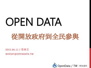 OPEN DATA
從開放政府到全民參與
2015.06.11 / 張維志
WHISKY@OPENDATA.TW
 