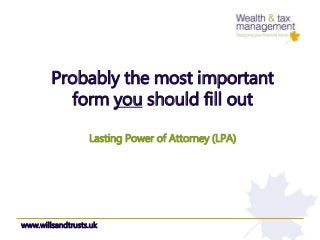 Probably the most important
form you should fill out
Lasting Power of Attorney (LPA)
www.willsandtrusts.uk
 