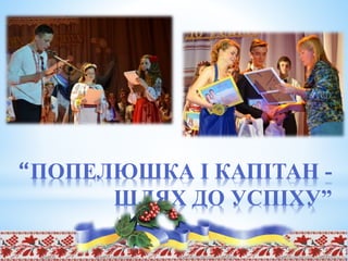 “ПОПЕЛЮШКА І КАПІТАН -
ШЛЯХ ДО УСПІХУ”
 