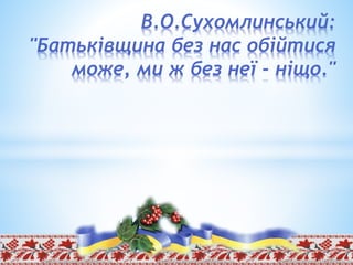 В.О.Сухомлинський:
"Батьківщина без нас обійтися
може, ми ж без неї - ніщо."
 
