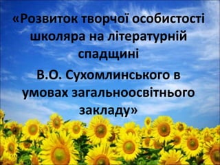 «Розвиток творчої особистості
школяра на літературній
спадщині
В.О. Сухомлинського в
умовах загальноосвітнього
закладу»
 