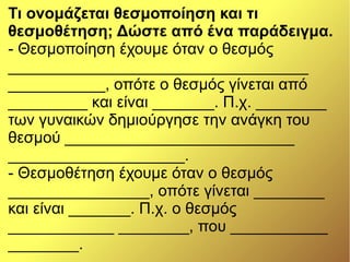 Τι ονομάζεται θεσμοποίηση και τι
θεσμοθέτηση; Δώστε από ένα παράδειγμα.
- Θεσμοποίηση έχουμε όταν ο θεσμός
__________________________________
___________, οπότε ο θεσμός γίνεται από
_________ και είναι _______. Π.χ. ________
των γυναικών δημιούργησε την ανάγκη του
θεσμού __________________________
____________________.
- Θεσμοθέτηση έχουμε όταν ο θεσμός
________________, οπότε γίνεται ________
και είναι _______. Π.χ. ο θεσμός
____________ ________, που ___________
________.
 