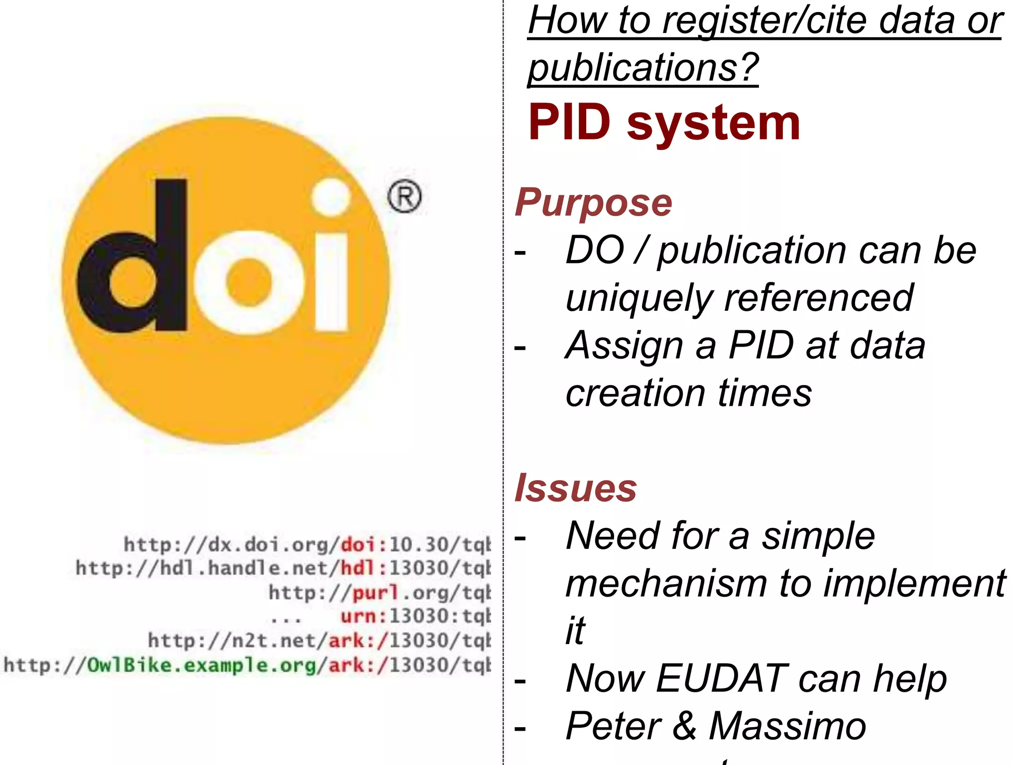 How to register/cite data or
publications?
PID system
Purpose
- DO / publication can be
uniquely referenced
- Assign a PID at data
creation times
Issues
- Need for a simple
mechanism to implement
it
- Now EUDAT can help
- Peter & Massimo
 