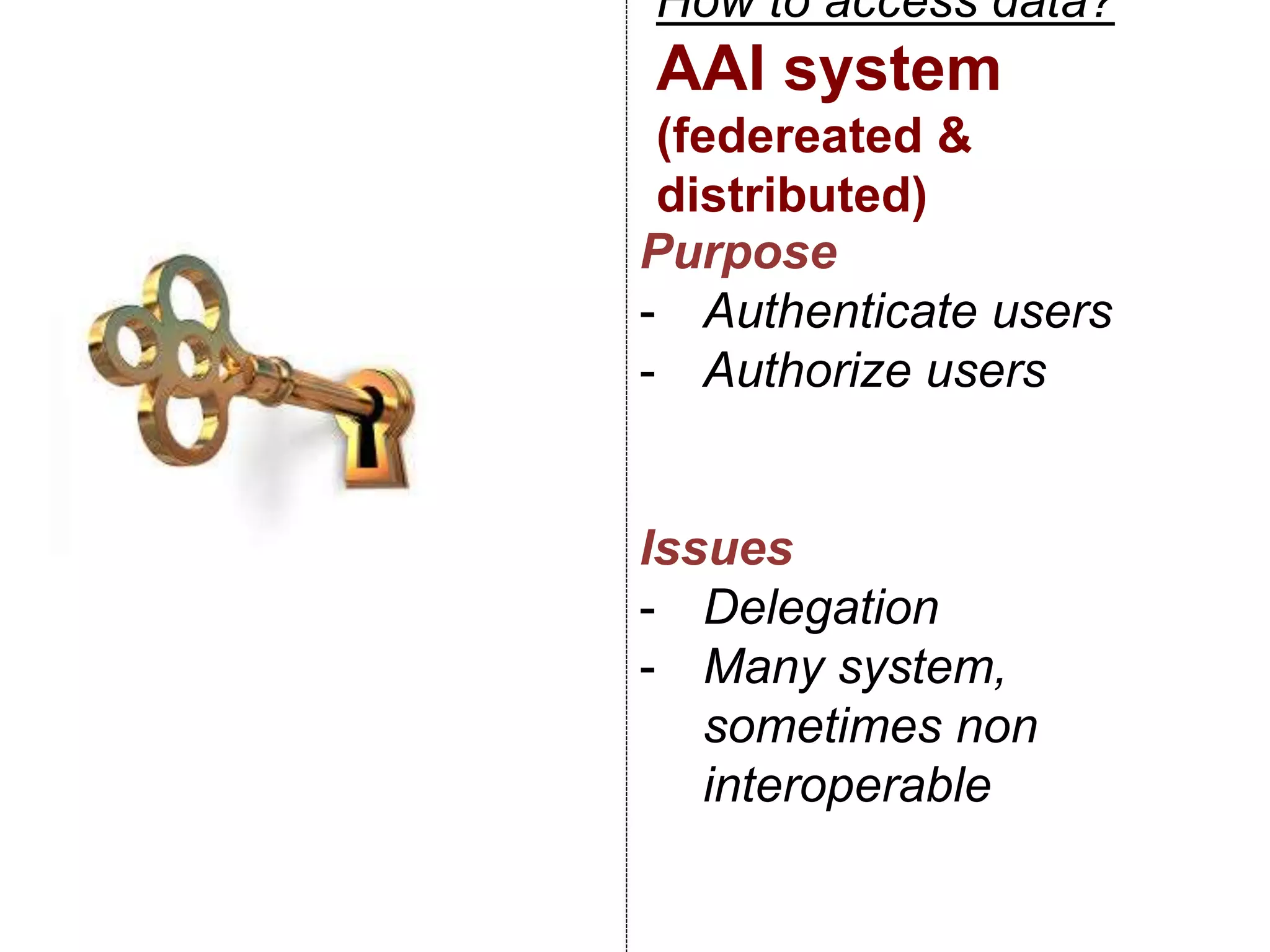 How to access data?
AAI system
(federeated &
distributed)
Purpose
- Authenticate users
- Authorize users
Issues
- Delegation
- Many system,
sometimes non
interoperable
 