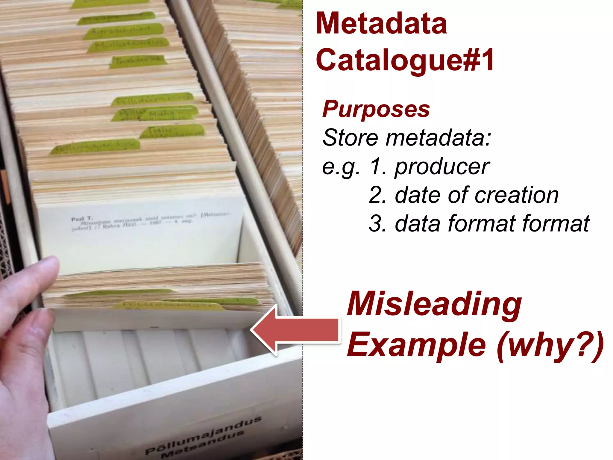 Metadata
Catalogue#1
Purposes
Store metadata:
e.g. 1. producer
2. date of creation
3. data format format
Misleading
Example (why?)
 