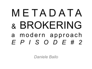 Daniele Bailo
M E T A D A T A
& BROKERING
a modern approach
E P I S O D E # 2
 