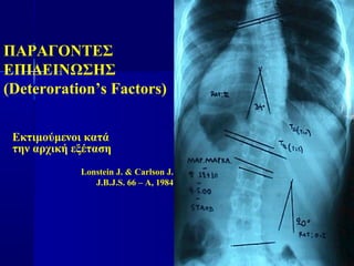ΠΑΡΑΓΟΝΤΕΣ
ΕΠΙΔΕΙΝΩΣΗΣ
(Deteroration’s Factors)
Εκτιμούμενοι κατά
την αρχική εξέταση
Lonstein J. & Carlson J.
J.B.J.S. 66 – A, 1984
 