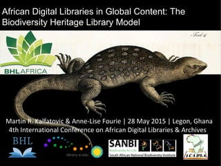 African Digital Libraries in Global Content: The
Biodiversity Heritage Library Model
library.si.edu
Martin R. Kalfatovic & Anne-Lise Fourie | 28 May 2015 | Legon, Ghana
4th International Conference on African Digital Libraries & Archives
 