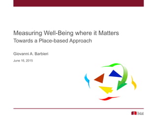Measuring Well-Being where it Matters
Towards a Place-based Approach
Giovanni A. Barbieri
June 16, 2015
 