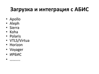 Загрузка и интеграция с АБИС
• Apollo
• Aleph
• Sierra
• Koha
• Polaris
• VTLS/Virtua
• Horizon
• Voyager
• ИРБИС
• ………..
 