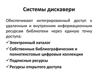Системы дискавери
Обеспечивают интегрированный доступ к
удаленным и внутренним информационным
ресурсам библиотеки через единую точку
доступа:
Электронный каталог
Собственные библиографические и
полнотекстовые цифровые коллекции
Подписные ресурсы
Ресурсы открытого доступа
 
