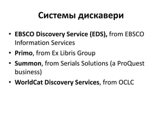 Системы дискавери
• EBSCO Discovery Service (EDS), from EBSCO
Information Services
• Primo, from Ex Libris Group
• Summon, from Serials Solutions (a ProQuest
business)
• WorldCat Discovery Services, from OCLC
 