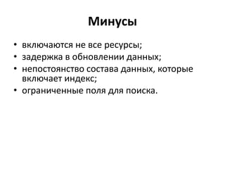 Минусы
• включаются не все ресурсы;
• задержка в обновлении данных;
• непостоянство состава данных, которые
включает индекс;
• ограниченные поля для поиска.
 