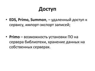 Доступ
• EDS, Primo, Summon, – удаленный доступ к
сервису, импорт-экспорт записей;
• Primo – возможность установки ПО на
сервера библиотеки, хранение данных на
собственных серверах.
 