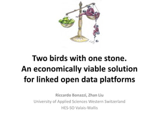 Two birds with one stone.
An economically viable solution
for linked open data platforms
Riccardo Bonazzi, Zhan Liu
University of Applied Sciences Western Switzerland
HES-SO Valais-Wallis
 