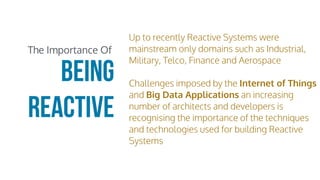 Up to recently Reactive Systems were
mainstream only domains such as Industrial,
Military, Telco, Finance and Aerospace
Challenges imposed by the Internet of Things
and Big Data Applications an increasing
number of architects and developers is
recognising the importance of the techniques
and technologies used for building Reactive
Systems
being
reactive
The Importance Of
 