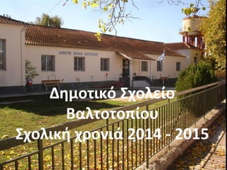Δημοτικό Σχολείο
Βαλτοτοπίου
Σχολική χρονιά 2014 - 2015
 