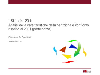 I SLL del 2011
Analisi delle caratteristiche della partizione e confronto
rispetto al 2001 (parte prima)
Giovanni A. Barbieri
26 marzo 2015
 