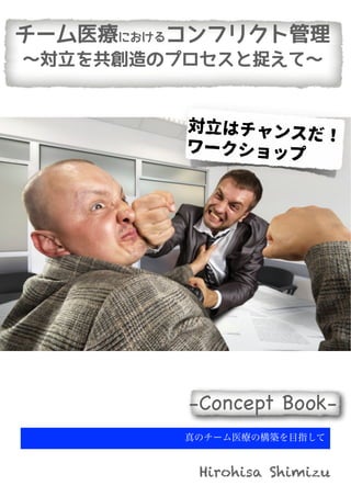 真のチーム医療の構築を目指して
Hirohisa Shimizu
-Concept Book-
チーム医療におけるコンフリクト管理
〜対立を共創造のプロセスと捉えて〜
対立はチャンスだ！
ワークショップ
 