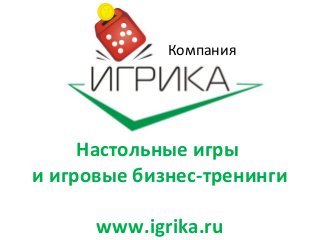 Компания
Настольные игры
и игровые бизнес-тренинги
www.igrika.ru
 