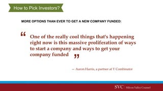 How to Pick Investors?
One of the really cool things that's happening
right now is this massive proliferation of ways
to start a company and ways to get your
company funded
MORE OPTIONS THAN EVER TO GET A NEW COMPANY FUNDED:
— Aaron Harris, a partner at Y Combinator
 