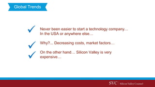 Never been easier to start a technology company…
In the USA or anywhere else…
Why?... Decreasing costs, market factors…
On the other hand… Silicon Valley is very
expensive…
Global Trends
 