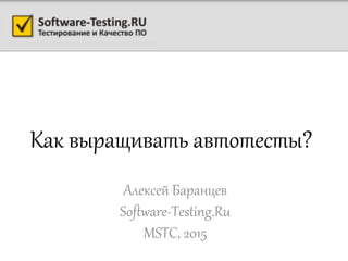 Как выращивать автотесты?
Алексей Баранцев
Software-Testing.Ru
MSTC, 2015
 