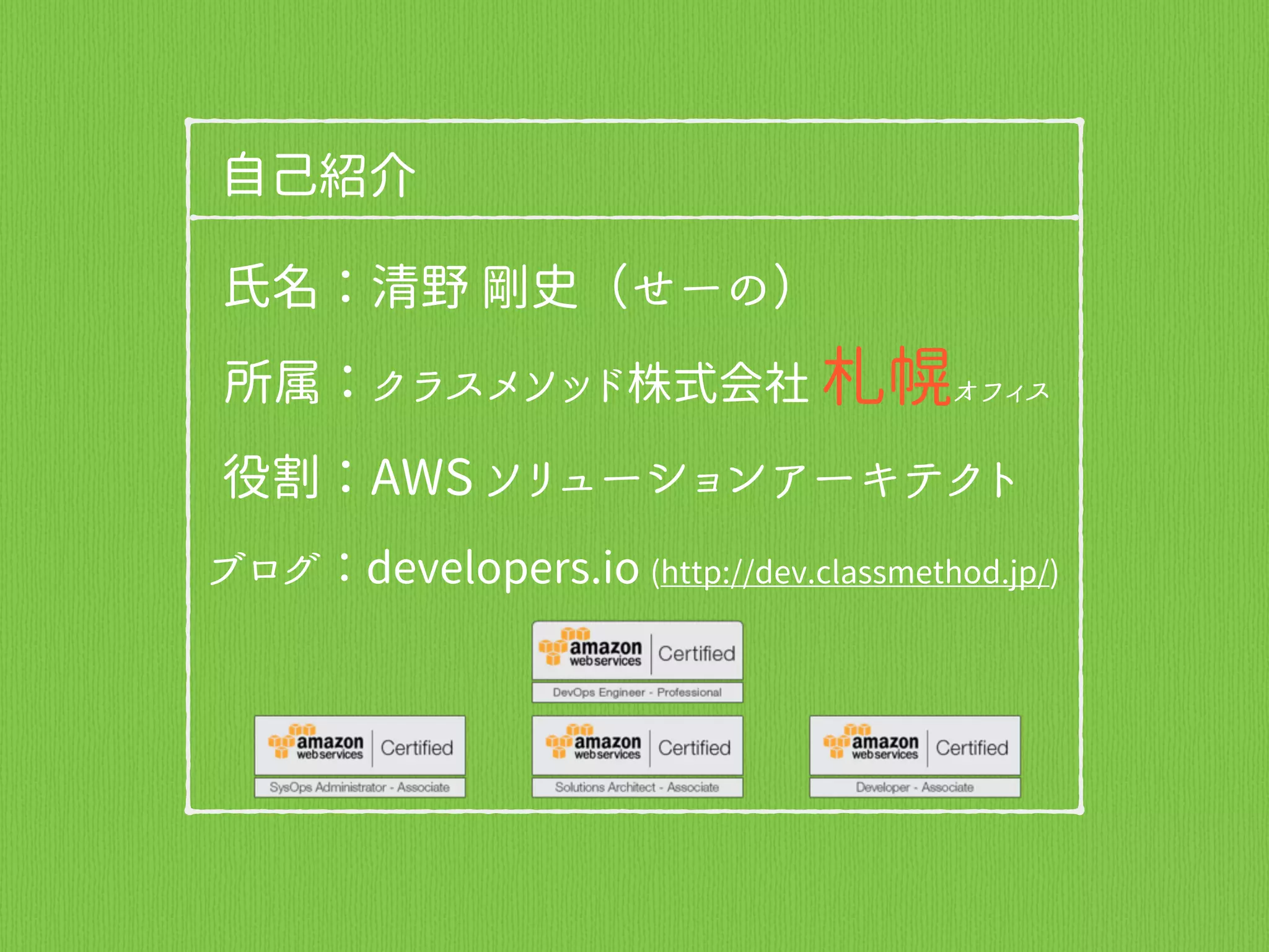 自己紹介
氏名：清野 剛史（せーの）
所属：クラスメソッド株式会社 札幌オフィス
役割：AWS ソリューションアーキテクト
ブログ：developers.io (http://dev.classmethod.jp/)
 