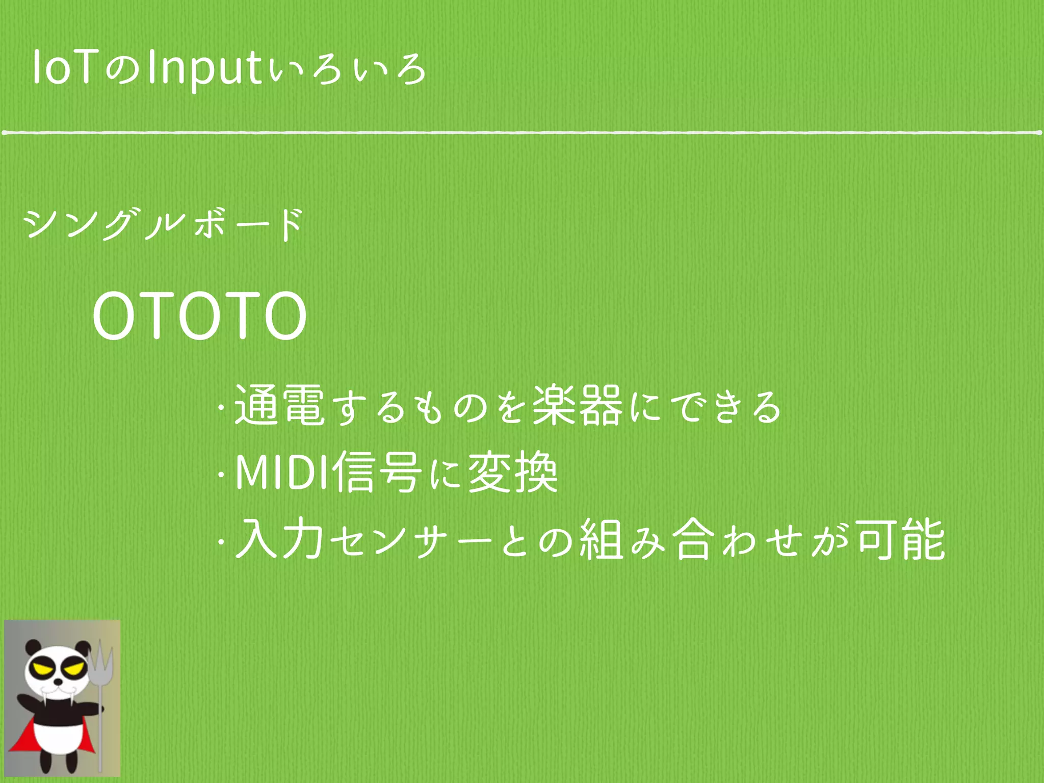 シングルボード
OTOTO
IoTのInputいろいろ
・通電するものを楽器にできる
・MIDI信号に変換
・入力センサーとの組み合わせが可能
 