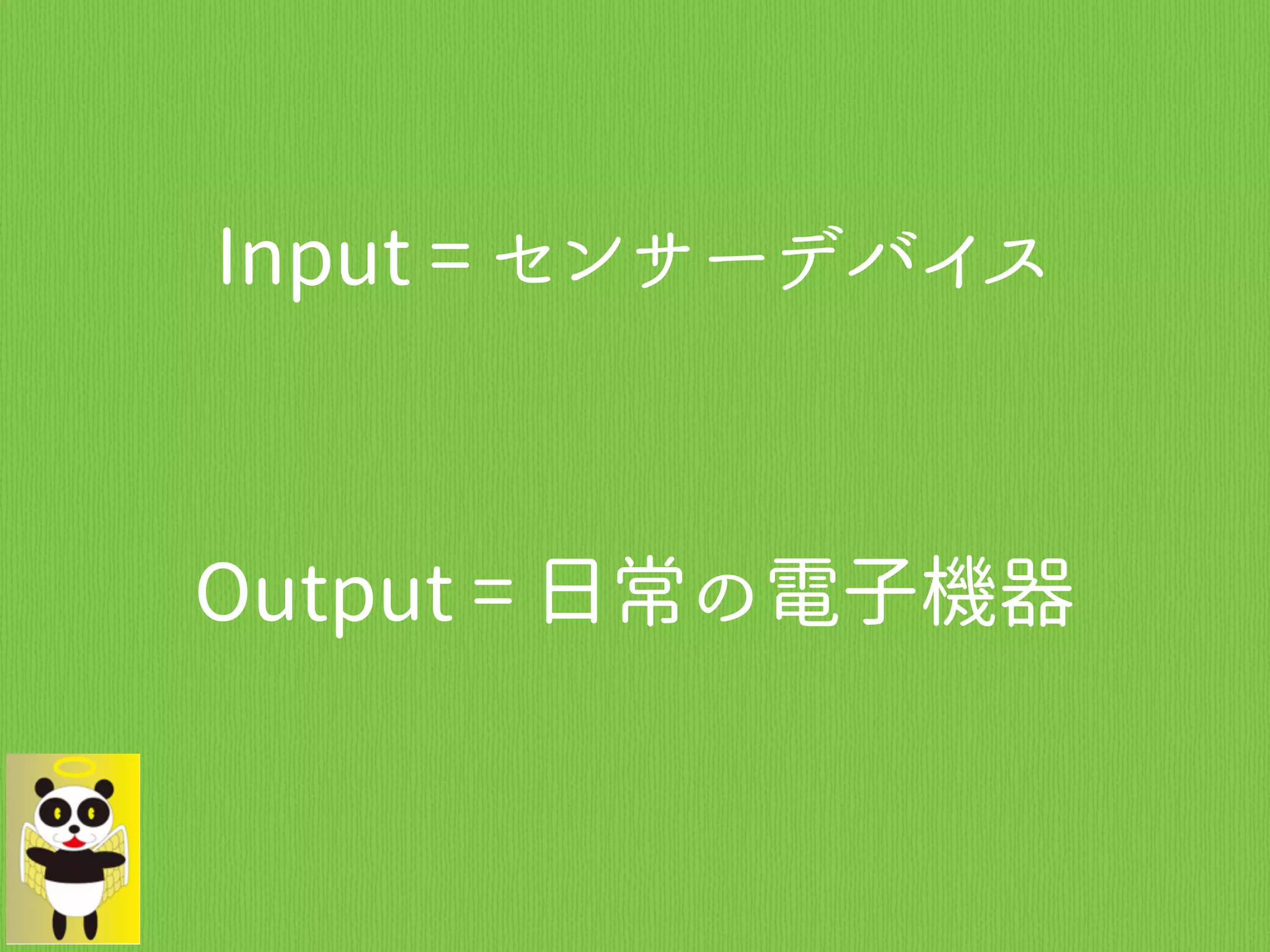 Input = センサーデバイス
Output = 日常の電子機器
 