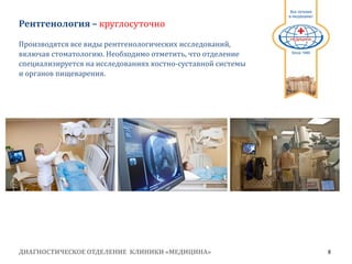 ДИАГНОСТИЧЕСКОЕ ОТДЕЛЕНИЕ КЛИНИКИ «МЕДИЦИНА» 8
1991
Рентгенология – круглосуточно
Производятся все виды рентгенологических исследований,
включая стоматологию. Необходимо отметить, что отделение
специализируется на исследованиях костно­суставной системы
и органов пищеварения.
 
