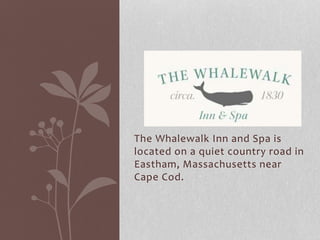 The Whalewalk Inn and Spa is
located on a quiet country road in
Eastham, Massachusetts near
Cape Cod.
 