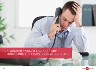 12
NO WONDER TODAY’S ADVISORS ARE
STRUGGLING. THEY HAVE BECOME OBSOLETE
 