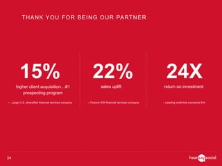 24
THANK YOU FOR BEING OUR PARTNER
15%higher client acquisition…#1
prospecting program
24Xreturn on investment
22%sales uplift
– Large U.S. diversified financial services company – Leading multi-line insurance firm– Fortune 500 financial services company
 