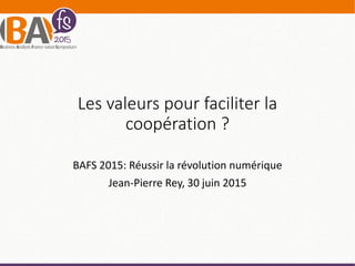 Les valeurs pour faciliter la
coopération ?
BAFS 2015: Réussir la révolution numérique
Jean-Pierre Rey, 30 juin 2015
 