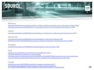 Marketing
http://www.marketingcharts.com/traditional/future-trends-in-marketing-according-to-cmos-and-senior-marketers-50927/
http://www.fastcocreate.com/3043109/sector-forecasting/25-predictions-for-what-marketing-will-look-like-in-2020
Habitat
http://www.fastcodesign.com/3043407/tech-forecast/ikea-on-7-predictions-for-what-your-home-will-look-like-in-2020
Alimentation
http://www.fastcompany.com/3042595/sector-forecasting/this-is-what-youll-be-eating-in-2020
http://www.nutrisens.fr/2014/04/09/quelles-seront-les-tendances-alimentaires-consommateurs-lhorizon-2020/
Shopping
http://www.fastcompany.com/3044875/sector-forecasting/this-is-how-youll-shop-in-2020
Sport
http://lecarnyx.com/2014/alain-loret-sport-des-annees-2030-sera-virtuel/
http://www.playapp.net/le-stade-demain-sera-connecte/
http://www.lefigaro.fr/secteur/high-tech/2014/02/22/32001-20140222ARTFIG00043-le-sportif-du-futur-sera-connecte.php
http://laminuteretail.com/2014/02/07/sportcheck-ouvre-un-flagship-store-technologique-tres-experientiel/
Voyage
http://veilletourisme.ca/2015/06/03/comprendre-le-voyageur-de-demain-partie-1/
http://veilletourisme.ca/2015/06/15/comprendre-le-voyageur-de-demain-partie-2/?
utm_content=buffer03bf8&utm_medium=social&utm_source=twitter.com&utm_campaign=buffer 19
 