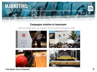 _ « Ask the Google app » par l’agence 72 and sunny (Los Angeles, USA).
Tendance #3 : « While great art makes you wonder, great design makes things
clear»*
Campagne créative et innovante 	
  
*John Maeda, Laws of Simplicity 8
 